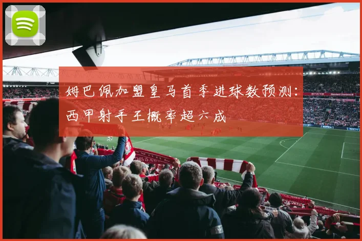 姆巴佩加盟皇马首季进球数预测:西甲射手王概率超六成