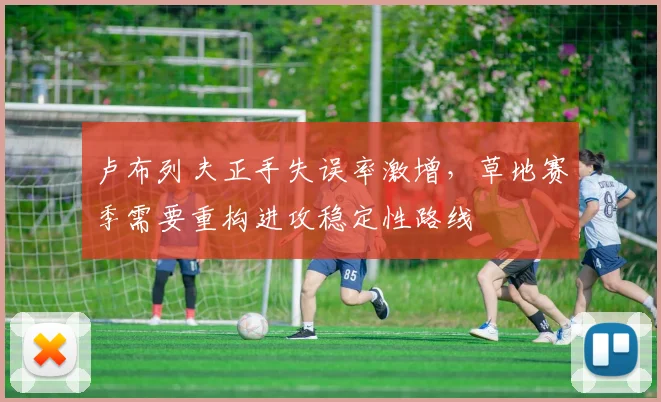卢布列夫正手失误率激增,草地赛季需要重构进攻稳定性路线