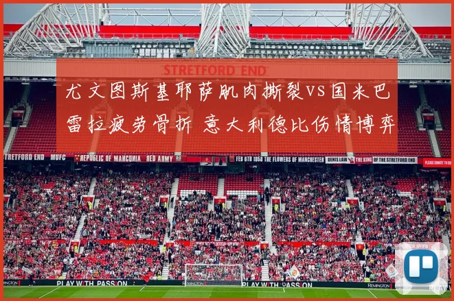 尤文图斯基耶萨肌肉撕裂vs国米巴雷拉疲劳骨折 意大利德比伤情博弈