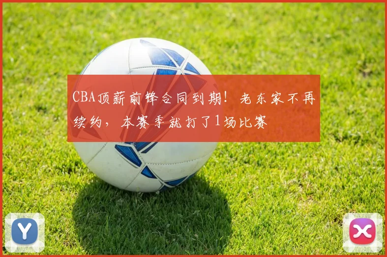 CBA顶薪前锋合同到期！老东家不再续约，本赛季就打了1场比赛